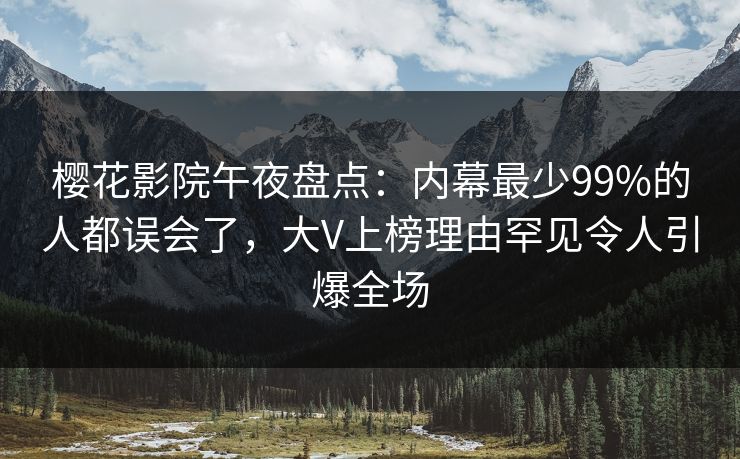 樱花影院午夜盘点：内幕最少99%的人都误会了，大V上榜理由罕见令人引爆全场