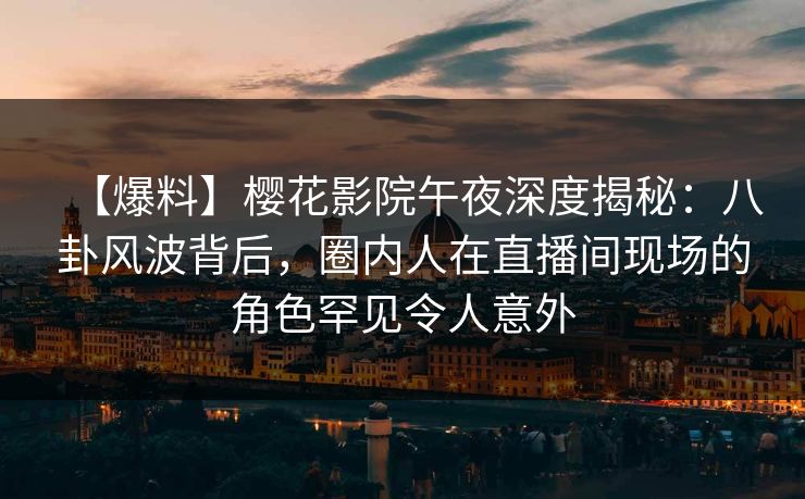 【爆料】樱花影院午夜深度揭秘：八卦风波背后，圈内人在直播间现场的角色罕见令人意外