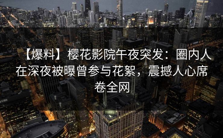 【爆料】樱花影院午夜突发：圈内人在深夜被曝曾参与花絮，震撼人心席卷全网