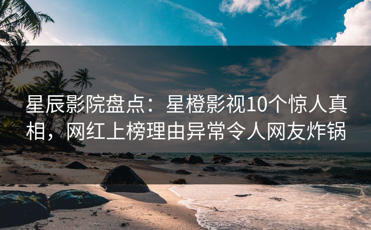 星辰影院盘点：星橙影视10个惊人真相，网红上榜理由异常令人网友炸锅