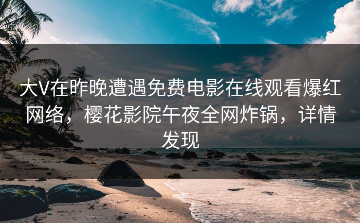 大V在昨晚遭遇免费电影在线观看爆红网络,樱花影院午夜全网炸锅,详情发现 大V在昨晚遭遇免费电影在线观看爆红网络,樱花影院午夜全网炸锅,详情发现