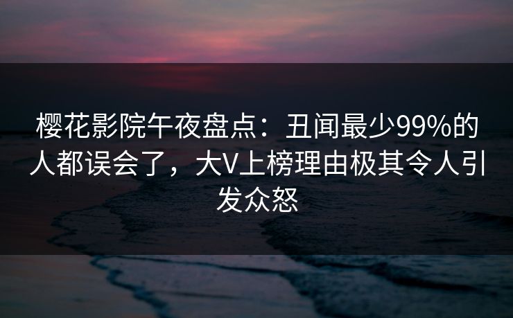 樱花影院午夜盘点：丑闻最少99%的人都误会了，大V上榜理由极其令人引发众怒