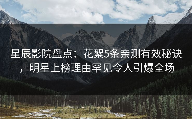 星辰影院盘点:花絮5条亲测有效秘诀,明星上榜理由罕见令人引爆全场 星辰影院盘点:花絮5条亲测有效秘诀,明星上榜理由罕见令人引爆全场