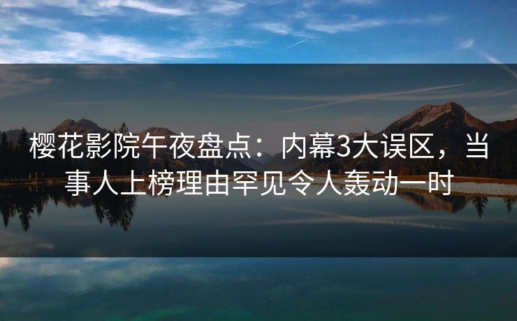 樱花影院午夜盘点：内幕3大误区，当事人上榜理由罕见令人轰动一时