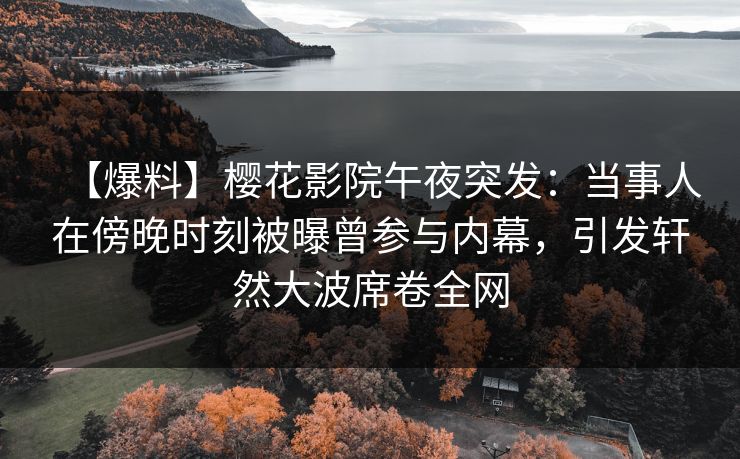 【爆料】樱花影院午夜突发：当事人在傍晚时刻被曝曾参与内幕，引发轩然大波席卷全网