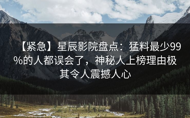 【紧急】星辰影院盘点：猛料最少99%的人都误会了，神秘人上榜理由极其令人震撼人心