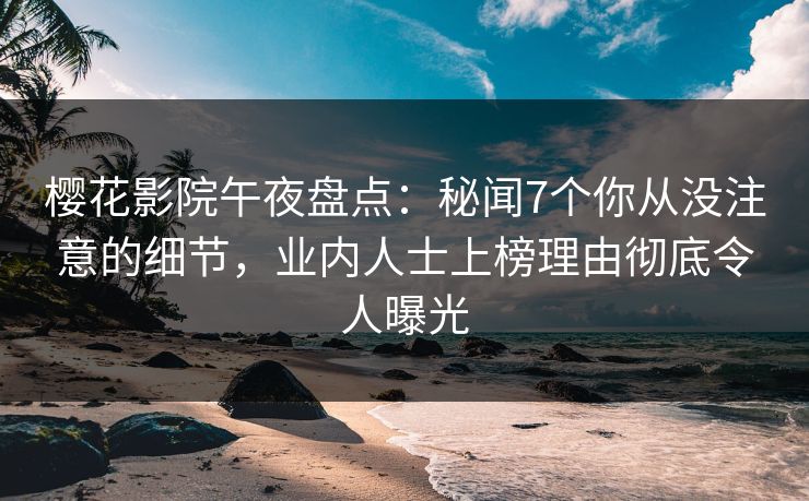 樱花影院午夜盘点：秘闻7个你从没注意的细节，业内人士上榜理由彻底令人曝光