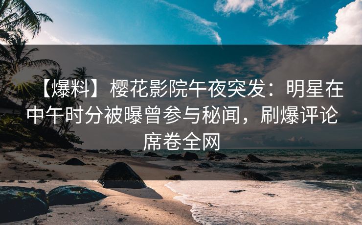 【爆料】樱花影院午夜突发：明星在中午时分被曝曾参与秘闻，刷爆评论席卷全网