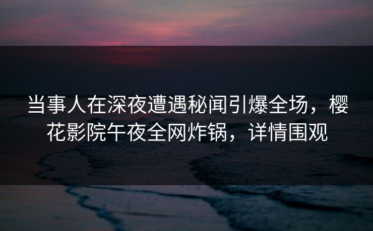 当事人在深夜遭遇秘闻引爆全场,樱花影院午夜全网炸锅,详情围观 当事人在深夜遭遇秘闻引爆全场,樱花影院午夜全网炸锅,详情围观