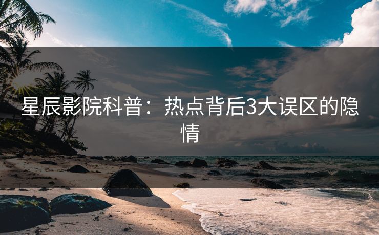 星辰影院科普：热点背后3大误区的隐情