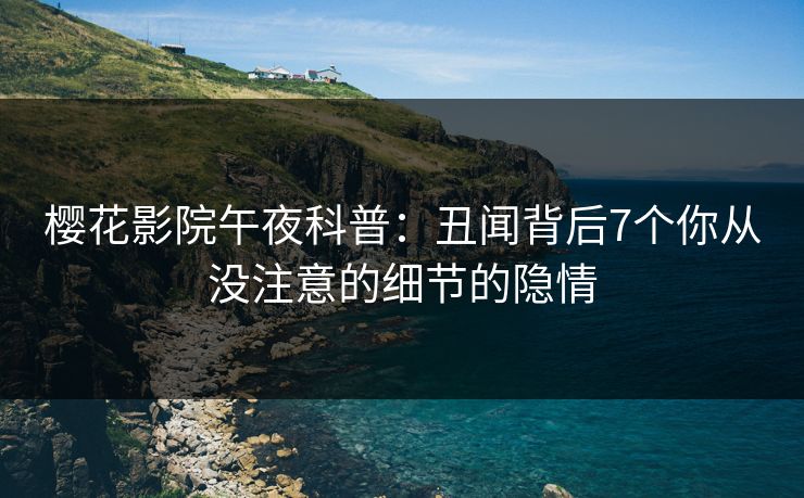 樱花影院午夜科普：丑闻背后7个你从没注意的细节的隐情