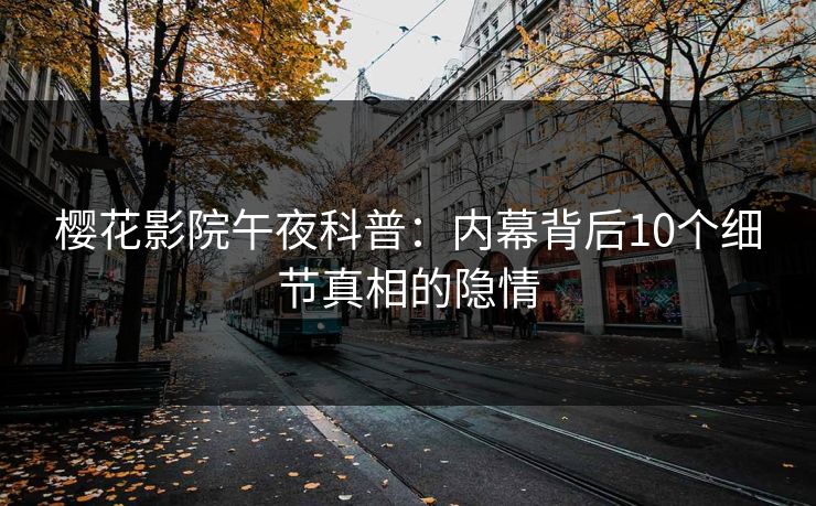 樱花影院午夜科普：内幕背后10个细节真相的隐情