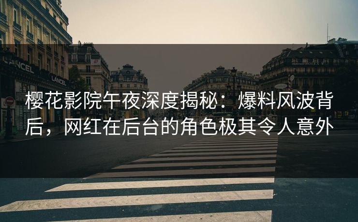 樱花影院午夜深度揭秘：爆料风波背后，网红在后台的角色极其令人意外