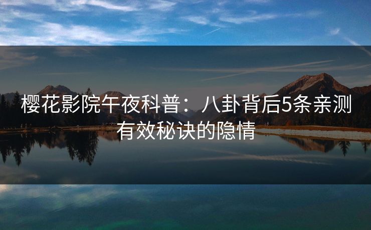 樱花影院午夜科普：八卦背后5条亲测有效秘诀的隐情