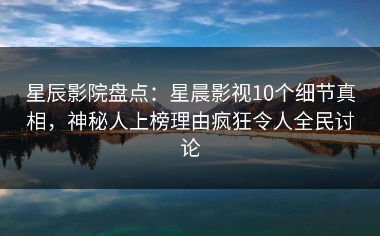 星辰影院盘点：星晨影视10个细节真相，神秘人上榜理由疯狂令人全民讨论
