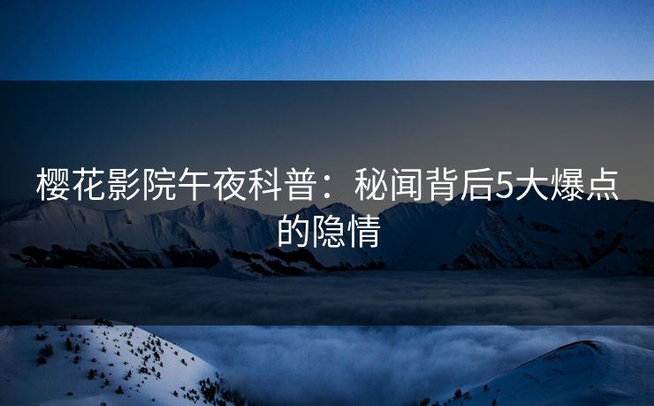 樱花影院午夜科普：秘闻背后5大爆点的隐情