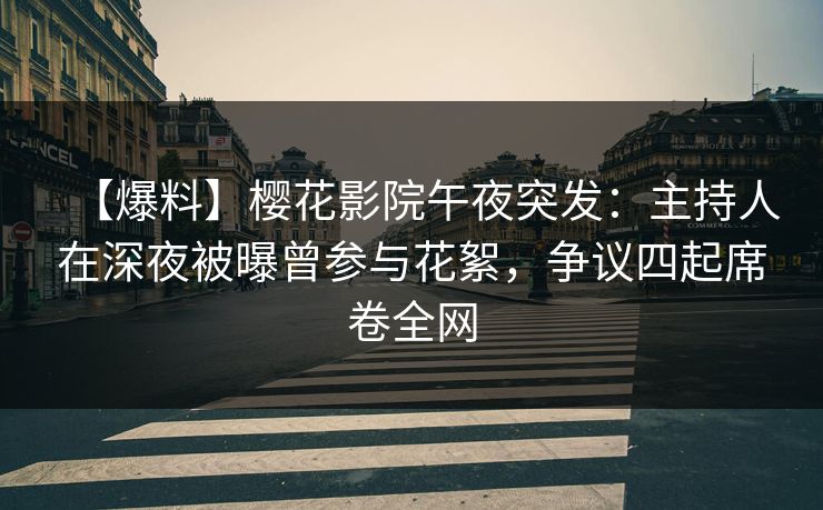 【爆料】樱花影院午夜突发：主持人在深夜被曝曾参与花絮，争议四起席卷全网