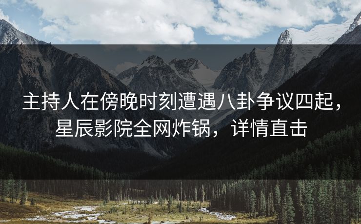 主持人在傍晚时刻遭遇八卦争议四起，星辰影院全网炸锅，详情直击