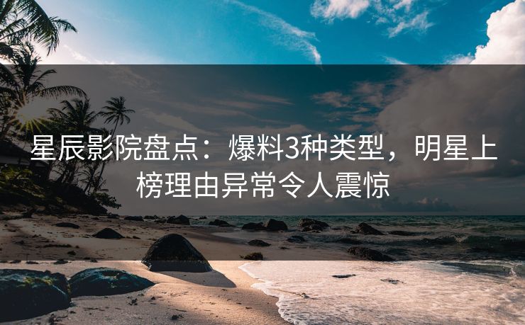 星辰影院盘点：爆料3种类型，明星上榜理由异常令人震惊