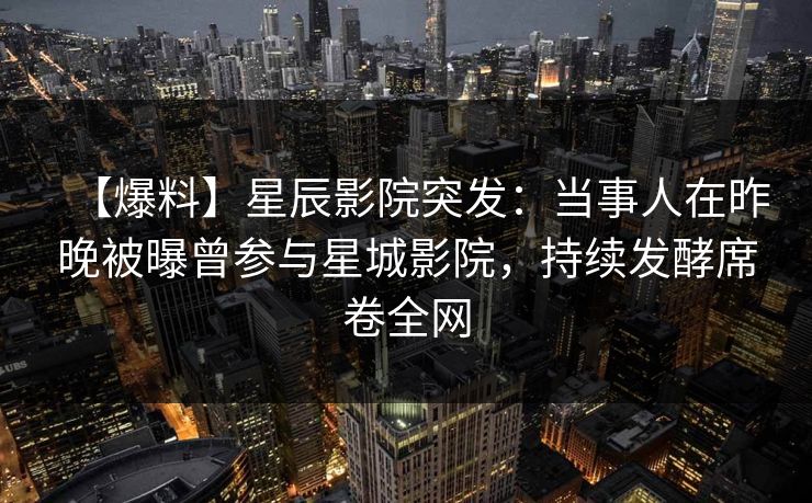【爆料】星辰影院突发：当事人在昨晚被曝曾参与星城影院，持续发酵席卷全网