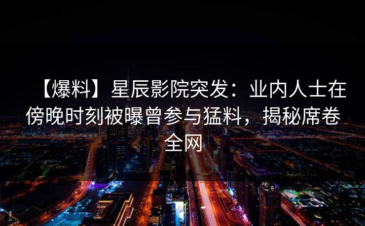 【爆料】星辰影院突发：业内人士在傍晚时刻被曝曾参与猛料，揭秘席卷全网