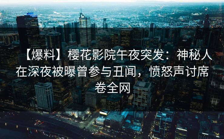 【爆料】樱花影院午夜突发：神秘人在深夜被曝曾参与丑闻，愤怒声讨席卷全网