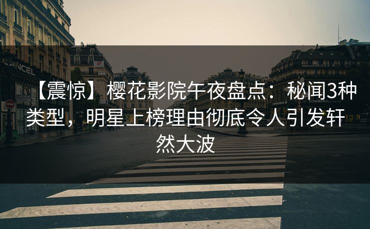 【震惊】樱花影院午夜盘点：秘闻3种类型，明星上榜理由彻底令人引发轩然大波