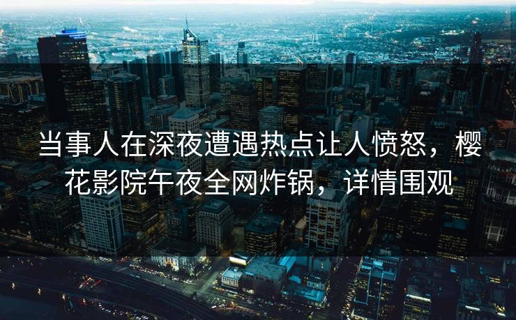 当事人在深夜遭遇热点让人愤怒，樱花影院午夜全网炸锅，详情围观