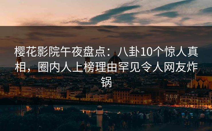 樱花影院午夜盘点：八卦10个惊人真相，圈内人上榜理由罕见令人网友炸锅