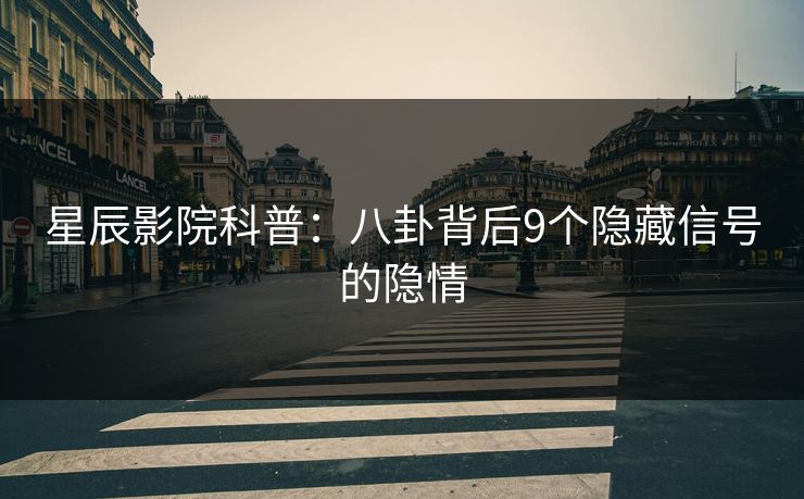 星辰影院科普：八卦背后9个隐藏信号的隐情