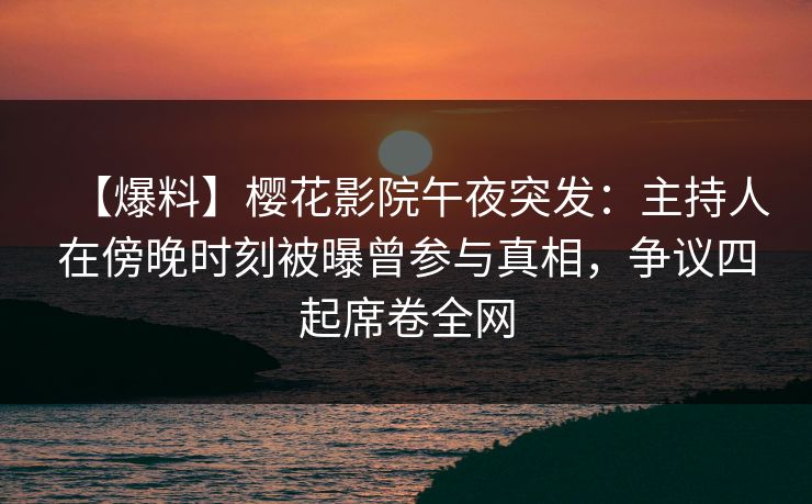 【爆料】樱花影院午夜突发：主持人在傍晚时刻被曝曾参与真相，争议四起席卷全网