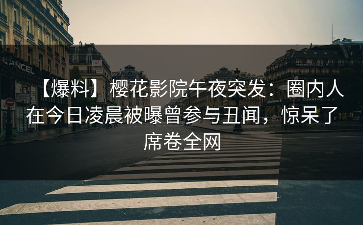 【爆料】樱花影院午夜突发：圈内人在今日凌晨被曝曾参与丑闻，惊呆了席卷全网