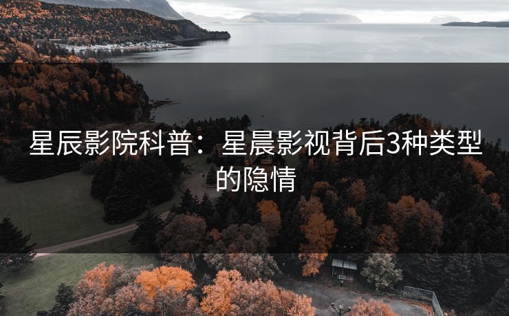 星辰影院科普：星晨影视背后3种类型的隐情