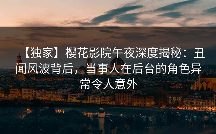 【独家】樱花影院午夜深度揭秘：丑闻风波背后，当事人在后台的角色异常令人意外