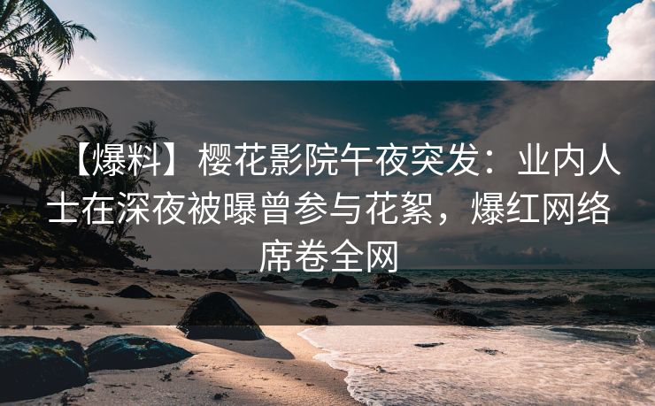 【爆料】樱花影院午夜突发：业内人士在深夜被曝曾参与花絮，爆红网络席卷全网