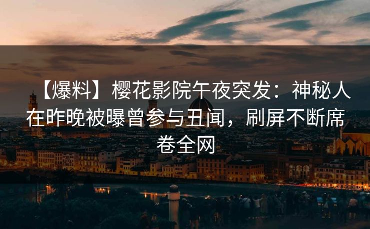 【爆料】樱花影院午夜突发：神秘人在昨晚被曝曾参与丑闻，刷屏不断席卷全网
