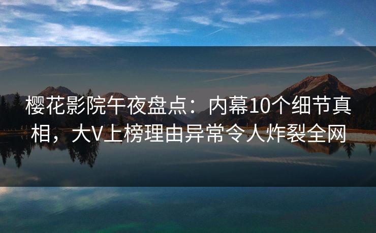 樱花影院午夜盘点：内幕10个细节真相，大V上榜理由异常令人炸裂全网