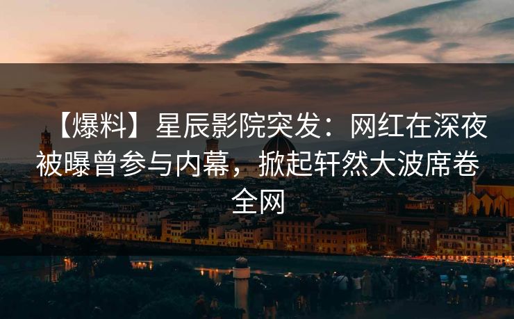 【爆料】星辰影院突发：网红在深夜被曝曾参与内幕，掀起轩然大波席卷全网