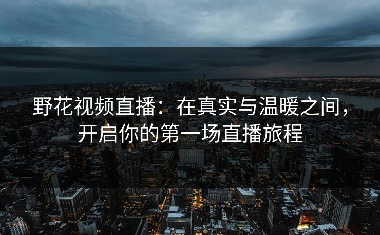 野花视频直播：在真实与温暖之间，开启你的第一场直播旅程