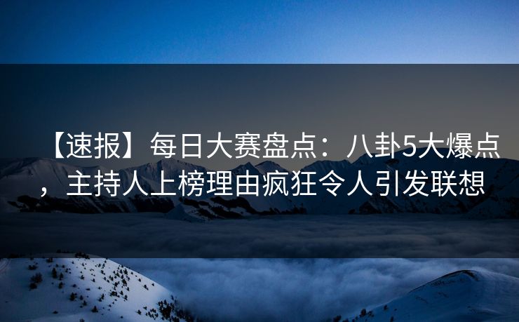 【速报】每日大赛盘点：八卦5大爆点，主持人上榜理由疯狂令人引发联想