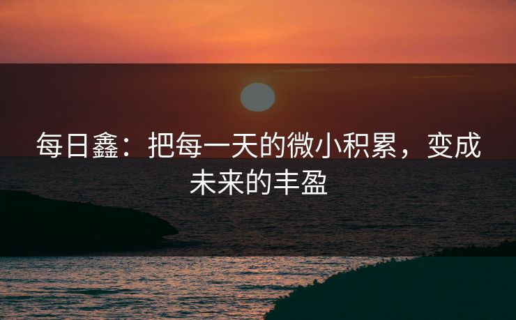 每日鑫：把每一天的微小积累，变成未来的丰盈
