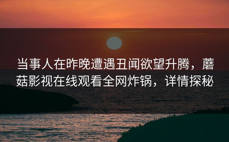 当事人在昨晚遭遇丑闻欲望升腾，蘑菇影视在线观看全网炸锅，详情探秘