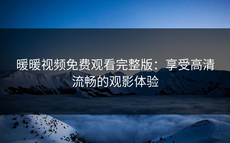 暖暖视频免费观看完整版：享受高清流畅的观影体验
