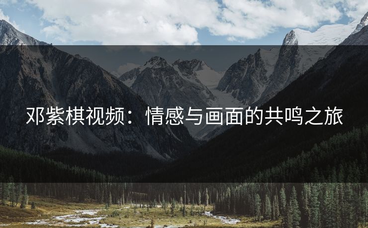 邓紫棋视频：情感与画面的共鸣之旅