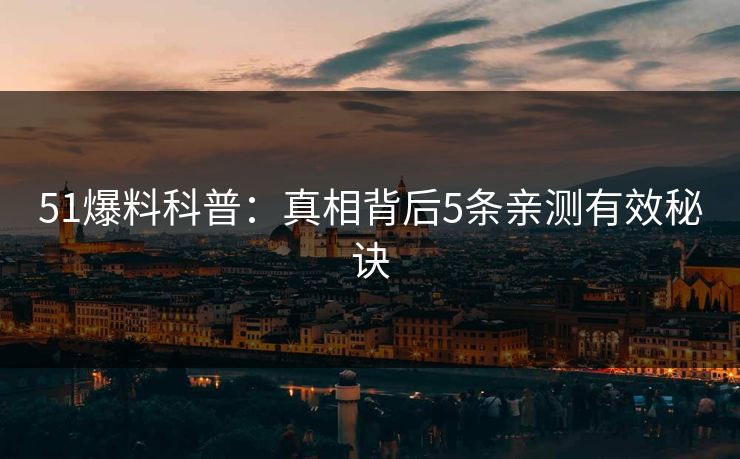 51爆料科普：真相背后5条亲测有效秘诀
