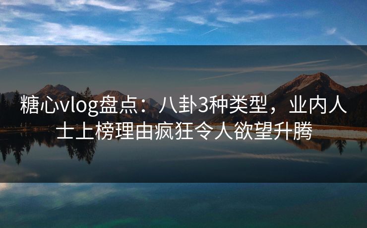糖心vlog盘点：八卦3种类型，业内人士上榜理由疯狂令人欲望升腾