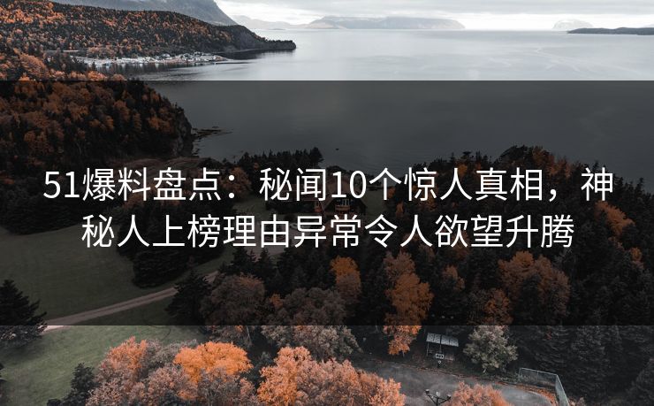 51爆料盘点：秘闻10个惊人真相，神秘人上榜理由异常令人欲望升腾