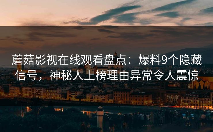 蘑菇影视在线观看盘点：爆料9个隐藏信号，神秘人上榜理由异常令人震惊