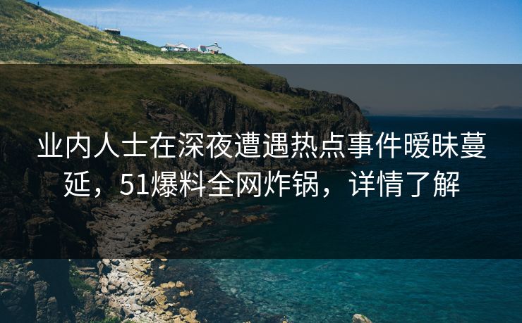 业内人士在深夜遭遇热点事件暧昧蔓延，51爆料全网炸锅，详情了解
