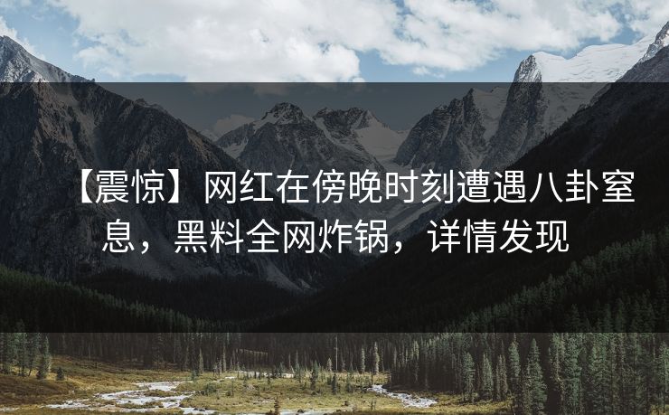 【震惊】网红在傍晚时刻遭遇八卦窒息，黑料全网炸锅，详情发现
